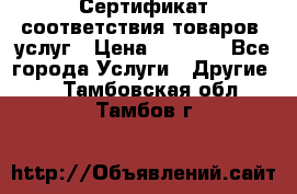 Сертификат соответствия товаров, услуг › Цена ­ 4 000 - Все города Услуги » Другие   . Тамбовская обл.,Тамбов г.